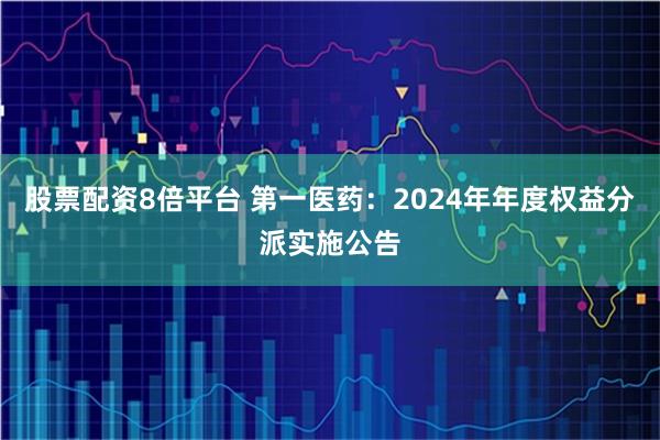 股票配资8倍平台 第一医药：2024年年度权益分派实施公告