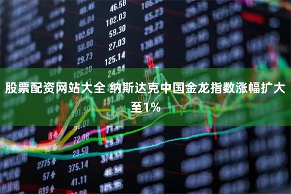 股票配资网站大全 纳斯达克中国金龙指数涨幅扩大至1%