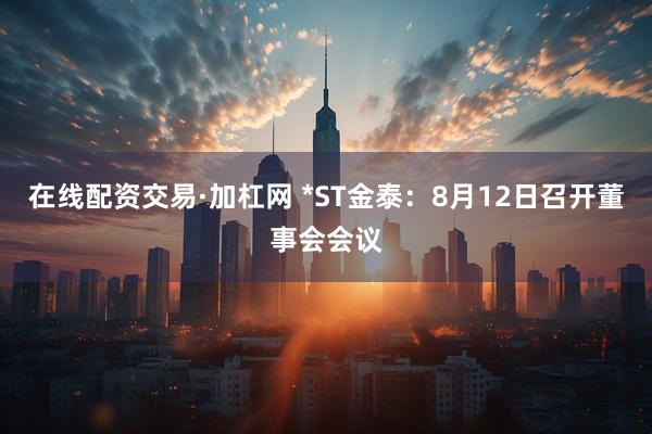在线配资交易·加杠网 *ST金泰：8月12日召开董事会会议