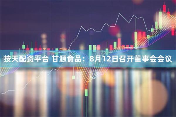 按天配资平台 甘源食品：8月12日召开董事会会议