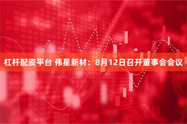 杠杆配资平台 伟星新材：8月12日召开董事会会议