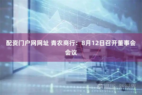 配资门户网网址 青农商行：8月12日召开董事会会议