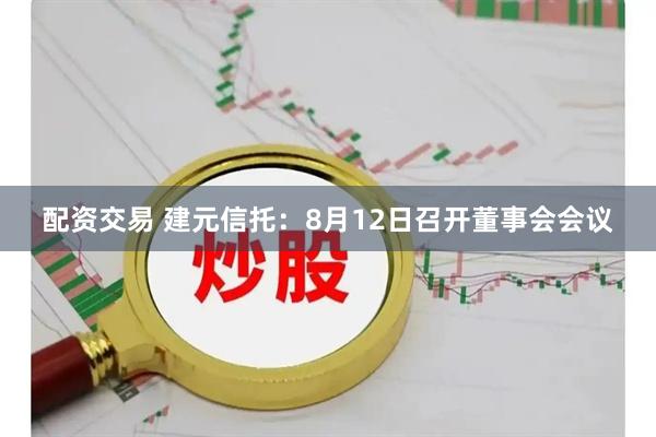 配资交易 建元信托：8月12日召开董事会会议