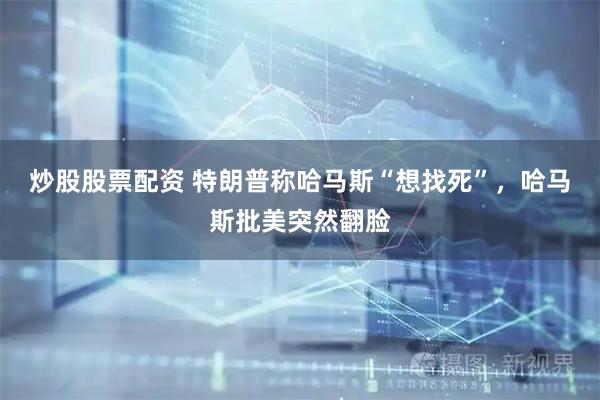 炒股股票配资 特朗普称哈马斯“想找死”，哈马斯批美突然翻脸