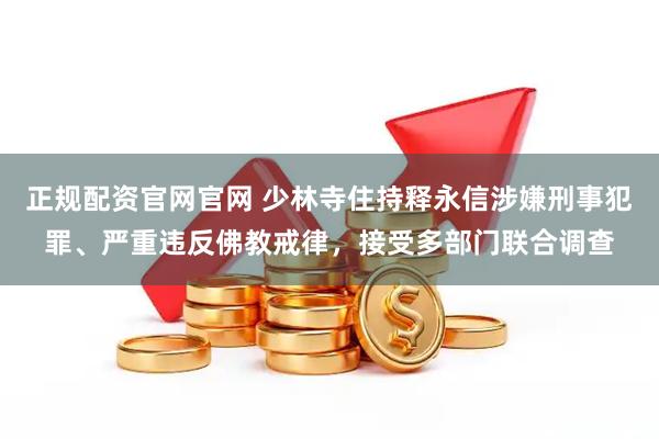 正规配资官网官网 少林寺住持释永信涉嫌刑事犯罪、严重违反佛教戒律，接受多部门联合调查