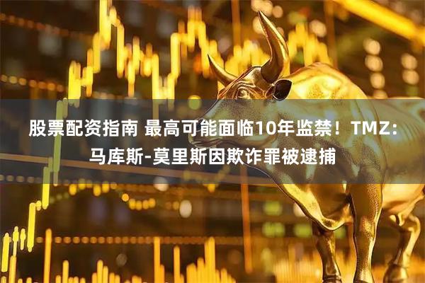 股票配资指南 最高可能面临10年监禁！TMZ：马库斯-莫里斯因欺诈罪被逮捕