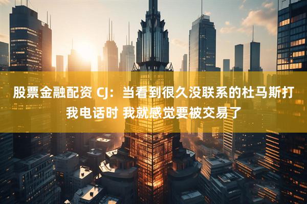 股票金融配资 CJ：当看到很久没联系的杜马斯打我电话时 我就感觉要被交易了