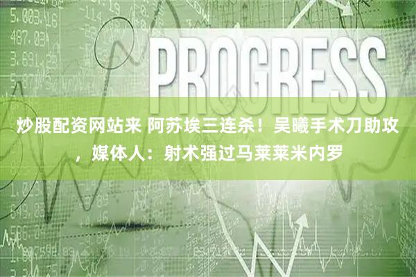 炒股配资网站来 阿苏埃三连杀！吴曦手术刀助攻，媒体人：射术强过马莱莱米内罗