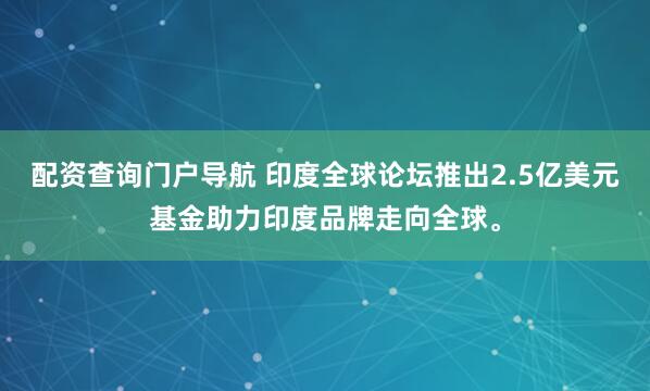 配资查询门户导航 印度全球论坛推出2.5亿美元基金助力印度品牌走向全球。